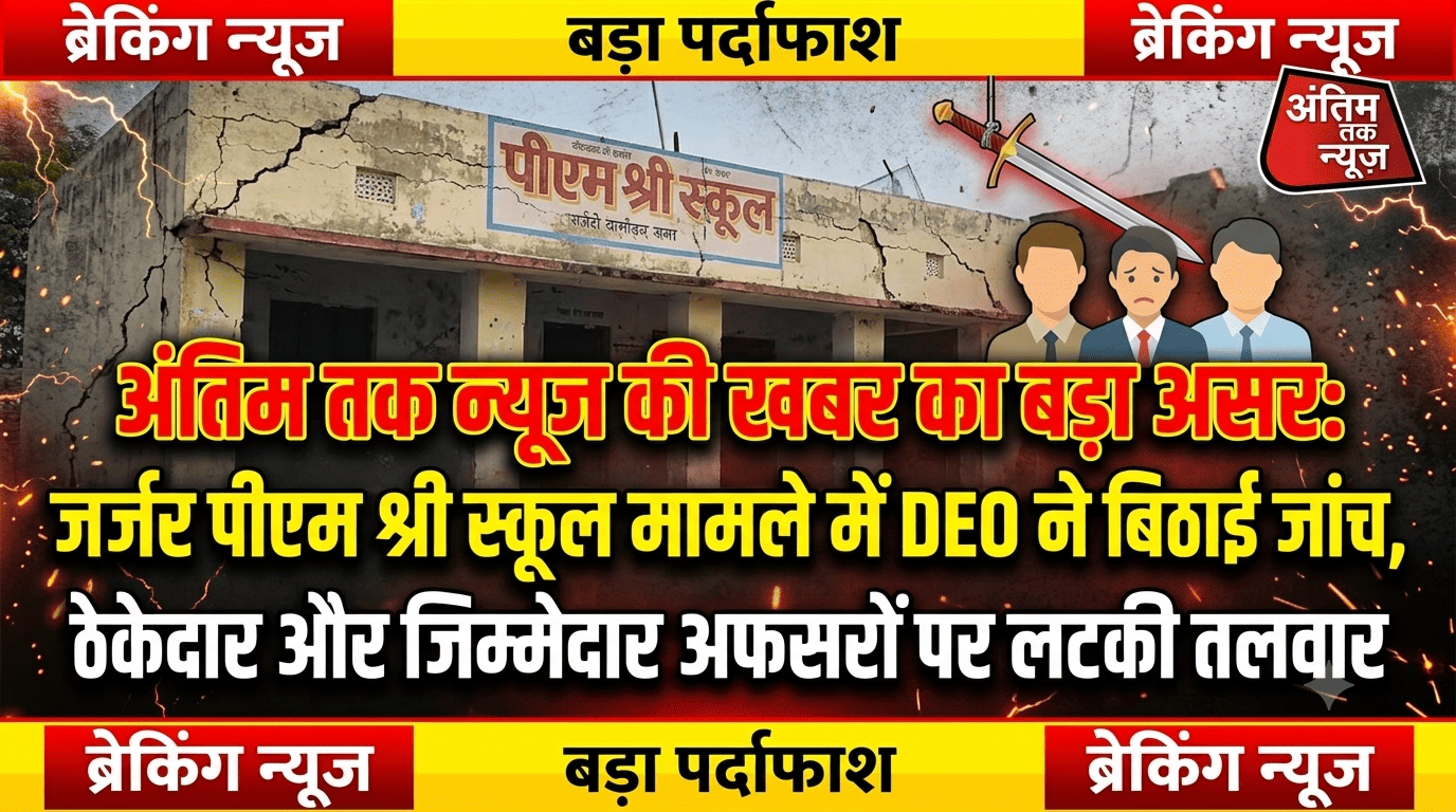 अंतिम तक न्यूज़ की खबर का बड़ा असर: जर्जर पीएम श्री स्कूल मामले में DEO ने बिठाई जांच, ठेकेदार और जिम्मेदार अफसरों पर लटकी तलवार